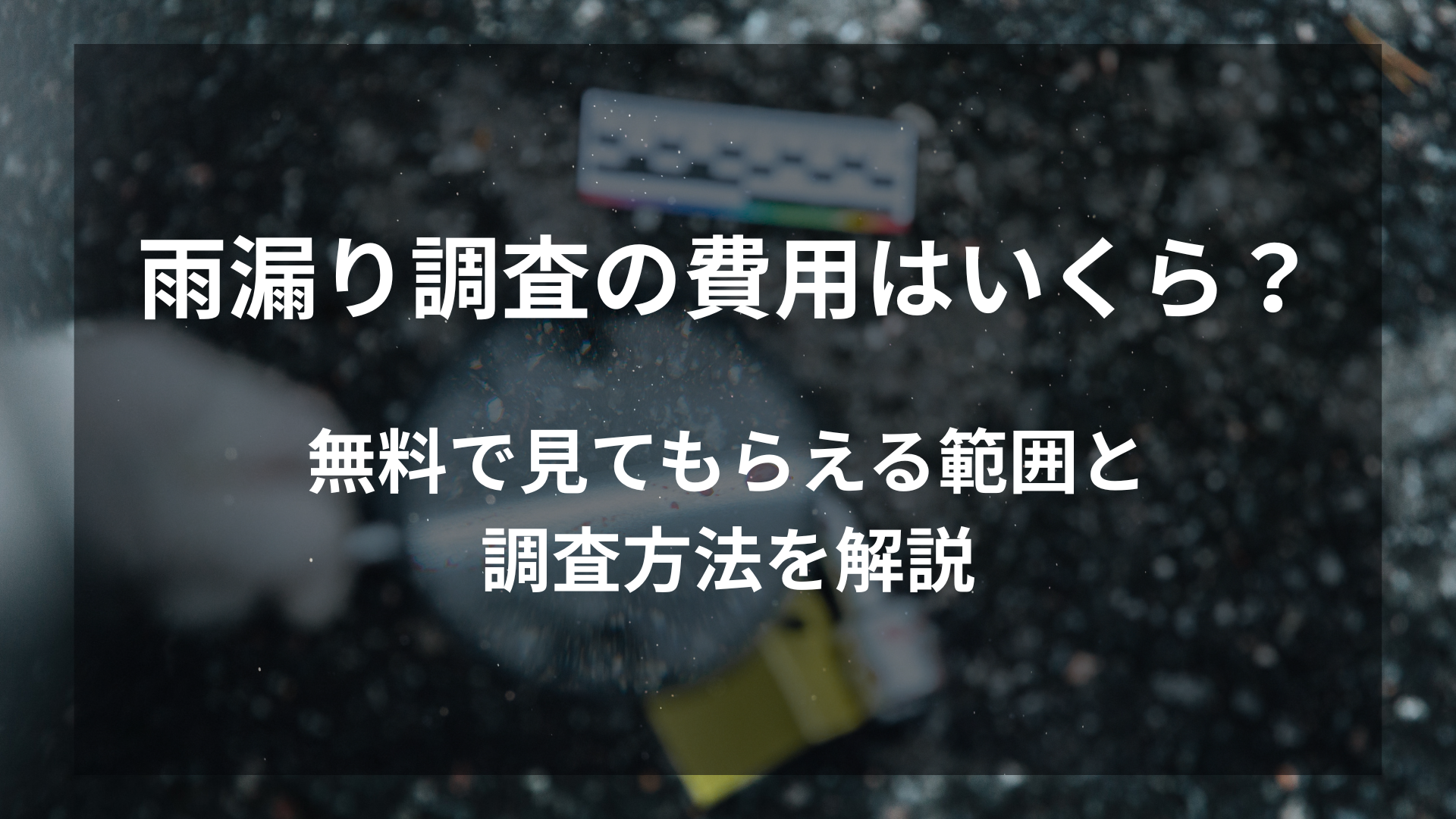 雨漏り調査の費用はいくら？無料で見てもらえる範囲と調査方法を解説